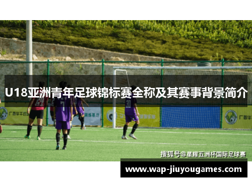 U18亚洲青年足球锦标赛全称及其赛事背景简介