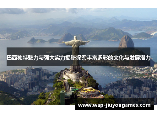 巴西独特魅力与强大实力揭秘探索丰富多彩的文化与发展潜力