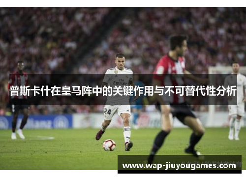 普斯卡什在皇马阵中的关键作用与不可替代性分析