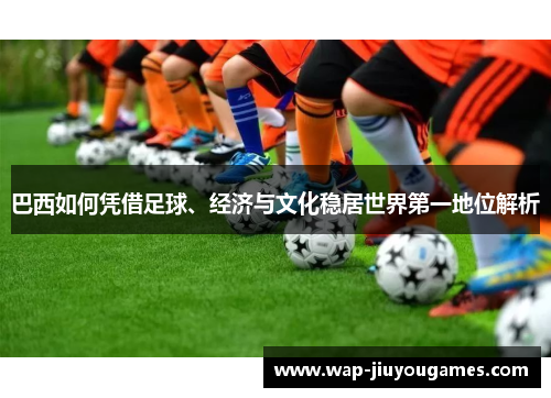 巴西如何凭借足球、经济与文化稳居世界第一地位解析