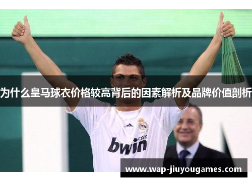 为什么皇马球衣价格较高背后的因素解析及品牌价值剖析 为什么皇马球衣价格较高背后的因素解析及品牌价值剖析