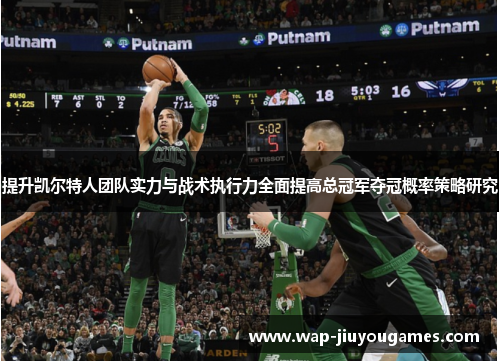 提升凯尔特人团队实力与战术执行力全面提高总冠军夺冠概率策略研究 提升凯尔特人团队实力与战术执行力全面提高总冠军夺冠概率策略研究