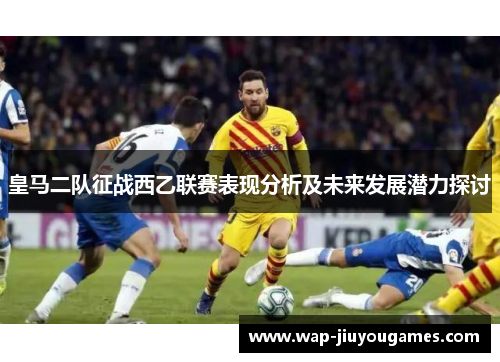 皇马二队征战西乙联赛表现分析及未来发展潜力探讨 皇马二队征战西乙联赛表现分析及未来发展潜力探讨