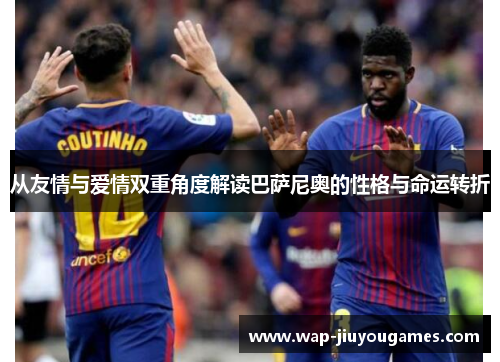 从友情与爱情双重角度解读巴萨尼奥的性格与命运转折 从友情与爱情双重角度解读巴萨尼奥的性格与命运转折