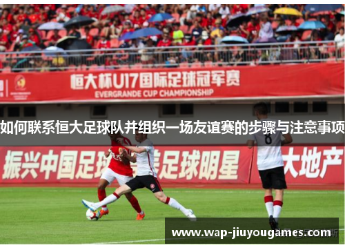 如何联系恒大足球队并组织一场友谊赛的步骤与注意事项 如何联系恒大足球队并组织一场友谊赛的步骤与注意事项