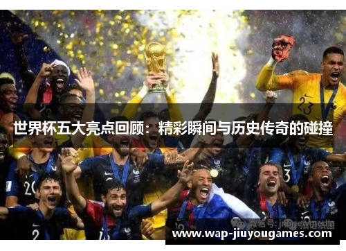 世界杯五大亮点回顾：精彩瞬间与历史传奇的碰撞