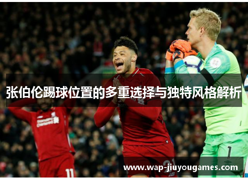 张伯伦踢球位置的多重选择与独特风格解析 张伯伦踢球位置的多重选择与独特风格解析