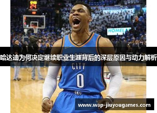 哈达迪为何决定继续职业生涯背后的深层原因与动力解析 哈达迪为何决定继续职业生涯背后的深层原因与动力解析