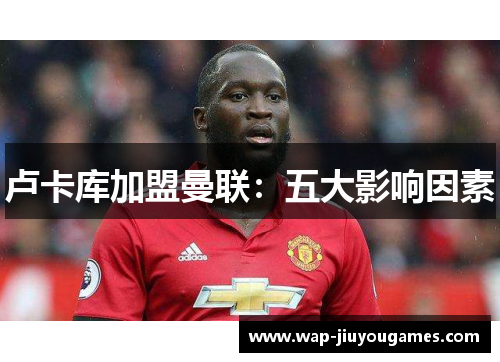 卢卡库加盟曼联:五大影响因素 卢卡库加盟曼联:五大影响因素