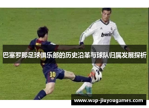 巴塞罗那足球俱乐部的历史沿革与球队归属发展探析 巴塞罗那足球俱乐部的历史沿革与球队归属发展探析