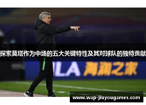 探索莫塔作为中场的五大关键特性及其对球队的独特贡献