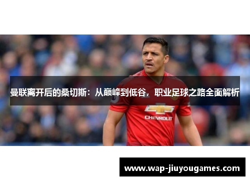 曼联离开后的桑切斯:从巅峰到低谷,职业足球之路全面解析 曼联离开后的桑切斯:从巅峰到低谷,职业足球之路全面解析
