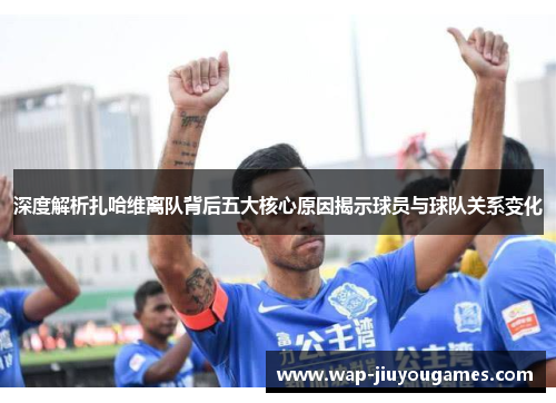 深度解析扎哈维离队背后五大核心原因揭示球员与球队关系变化 深度解析扎哈维离队背后五大核心原因揭示球员与球队关系变化