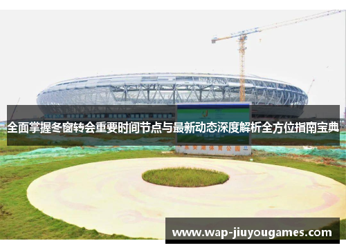 全面掌握冬窗转会重要时间节点与最新动态深度解析全方位指南宝典 全面掌握冬窗转会重要时间节点与最新动态深度解析全方位指南宝典